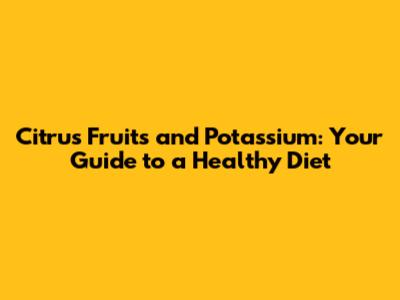 Citrus Fruits and Potassium: Your Guide to a Healthy Diet