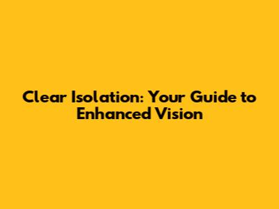 Clear Isolation: Your Guide to Enhanced Vision