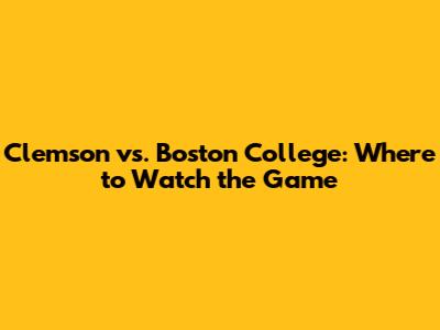 Clemson vs. Boston College: Where to Watch the Game