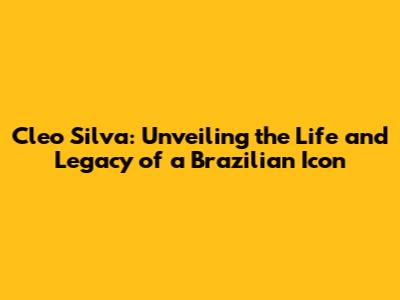 Cleo Silva: Unveiling the Life and Legacy of a Brazilian Icon