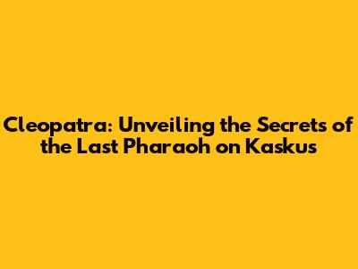 Cleopatra: Unveiling the Secrets of the Last Pharaoh on Kaskus