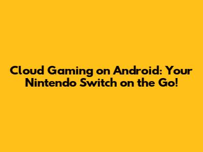 Cloud Gaming on Android: Your Nintendo Switch on the Go!