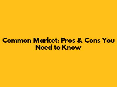 Common Market: Pros & Cons You Need to Know