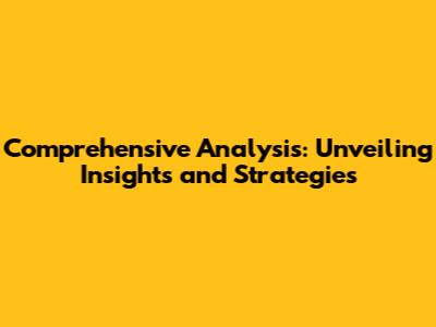 Comprehensive Analysis: Unveiling Insights and Strategies