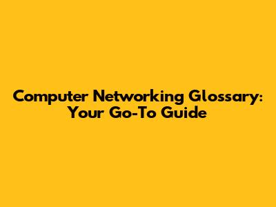 Computer Networking Glossary: Your Go-To Guide