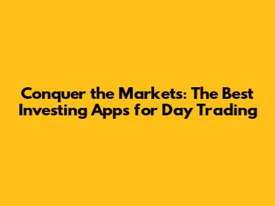 Conquer the Markets: The Best Investing Apps for Day Trading