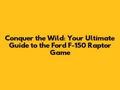 Conquer the Wild: Your Ultimate Guide to the Ford F-150 Raptor Game