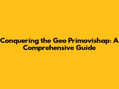 Conquering the Geo Primovishap: A Comprehensive Guide