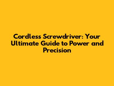 Cordless Screwdriver: Your Ultimate Guide to Power and Precision