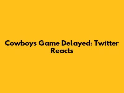 Cowboys Game Delayed: Twitter Reacts