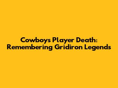 Cowboys Player Death: Remembering Gridiron Legends