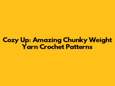 Cozy Up: Amazing Chunky Weight Yarn Crochet Patterns