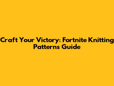 Craft Your Victory: Fortnite Knitting Patterns Guide