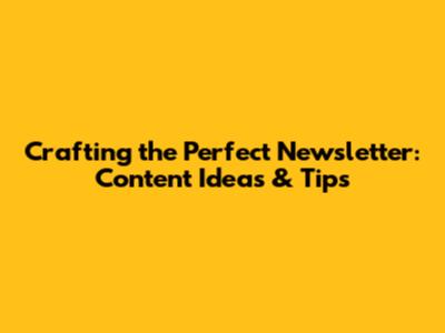 Crafting the Perfect Newsletter: Content Ideas & Tips