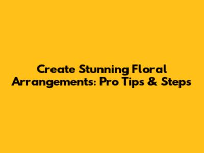Create Stunning Floral Arrangements: Pro Tips & Steps