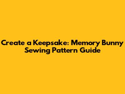 Create a Keepsake: Memory Bunny Sewing Pattern Guide