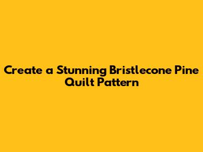 Create a Stunning Bristlecone Pine Quilt Pattern