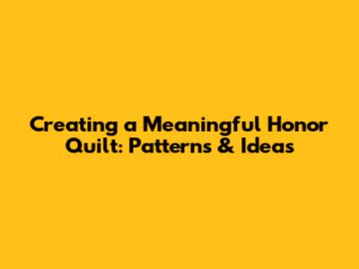 Creating a Meaningful Honor Quilt: Patterns & Ideas