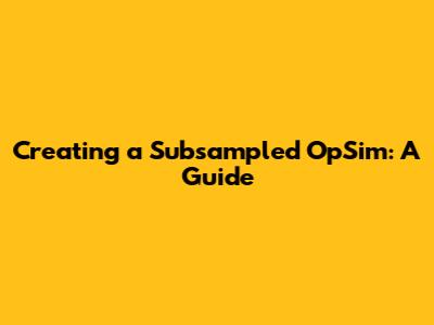 Creating a Subsampled OpSim: A Guide