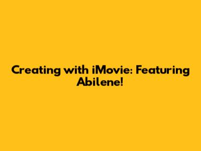 Creating with iMovie: Featuring Abilene!