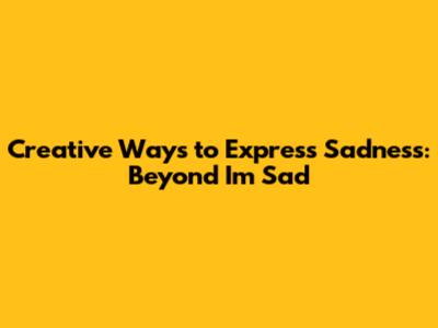 Creative Ways to Express Sadness: Beyond 'I'm Sad'