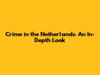 Crime in the Netherlands: An In-Depth Look
