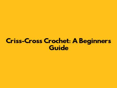 Criss-Cross Crochet: A Beginner's Guide