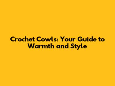 Crochet Cowls: Your Guide to Warmth and Style