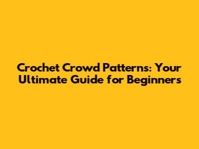 Crochet Crowd Patterns: Your Ultimate Guide for Beginners