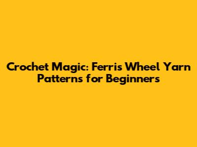 Crochet Magic: Ferris Wheel Yarn Patterns for Beginners