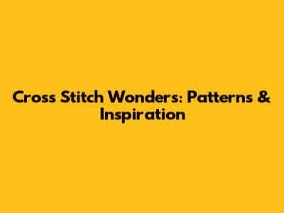 Cross Stitch Wonders: Patterns & Inspiration