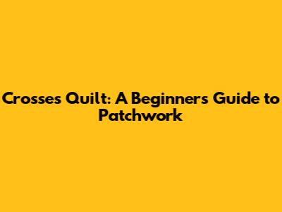 Crosses Quilt: A Beginner's Guide to Patchwork