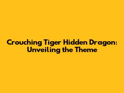 Crouching Tiger Hidden Dragon: Unveiling the Theme