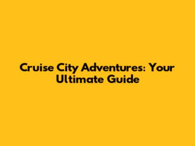 Cruise City Adventures: Your Ultimate Guide