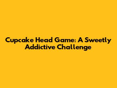 Cupcake Head Game: A Sweetly Addictive Challenge