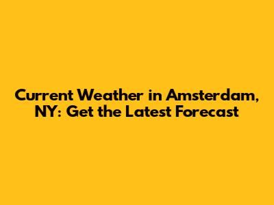 Current Weather in Amsterdam, NY: Get the Latest Forecast