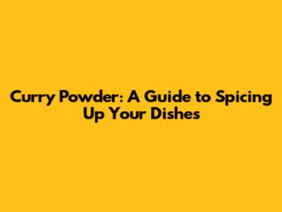 Curry Powder: A Guide to Spicing Up Your Dishes