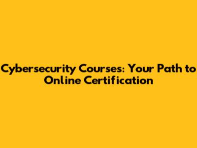 Cybersecurity Courses: Your Path to Online Certification