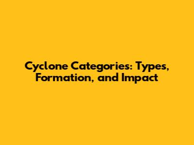 Cyclone Categories: Types, Formation, and Impact