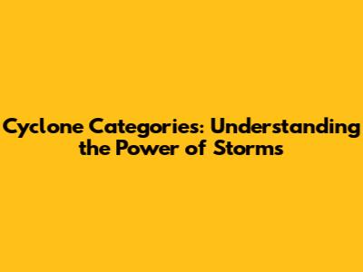 Cyclone Categories: Understanding the Power of Storms