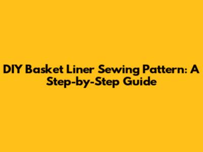 DIY Basket Liner Sewing Pattern: A Step-by-Step Guide