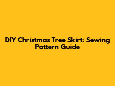 DIY Christmas Tree Skirt: Sewing Pattern Guide