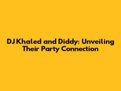 DJ Khaled and Diddy: Unveiling Their Party Connection