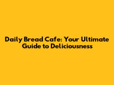 Daily Bread Cafe: Your Ultimate Guide to Deliciousness