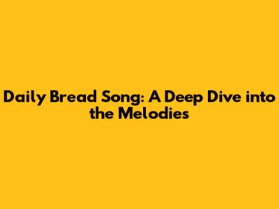 Daily Bread Song: A Deep Dive into the Melodies