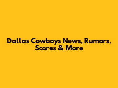 Dallas Cowboys News, Rumors, Scores & More