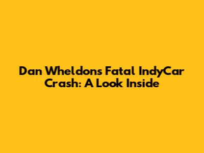 Dan Wheldon's Fatal IndyCar Crash: A Look Inside