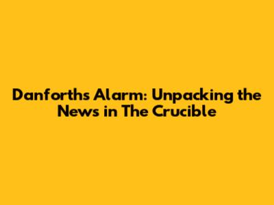 Danforth's Alarm: Unpacking the News in The Crucible