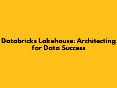 Databricks Lakehouse: Architecting for Data Success