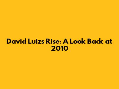 David Luiz's Rise: A Look Back at 2010